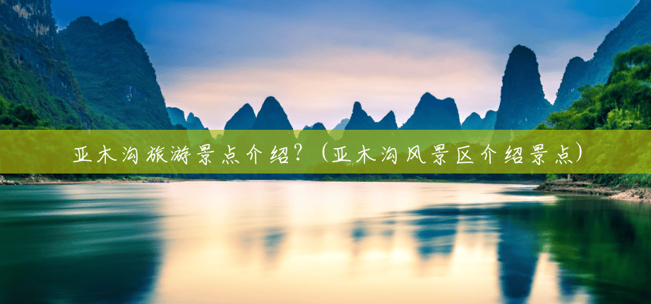 亚木沟旅游景点介绍?(亚木沟风景区介绍景点) 亚木沟旅游景点介绍?(亚木沟风景区介绍景点)