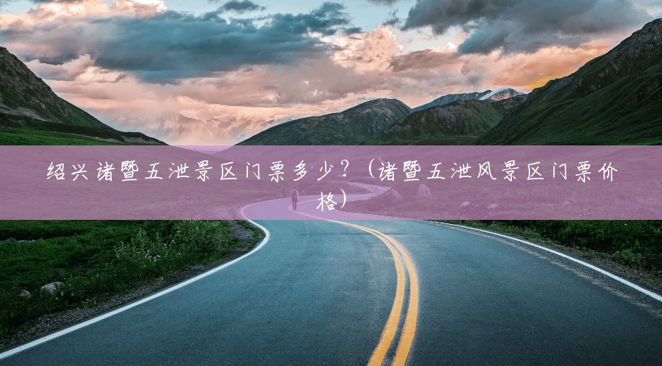 绍兴诸暨五泄景区门票多少?(诸暨五泄风景区门票价格) 绍兴诸暨五泄景区门票多少?(诸暨五泄风景区门票价格)