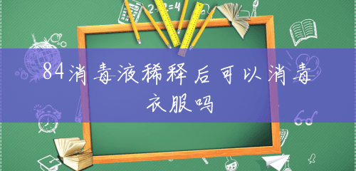 84消毒液稀释后可以消毒衣服吗 84消毒液稀释后可以消毒衣服吗