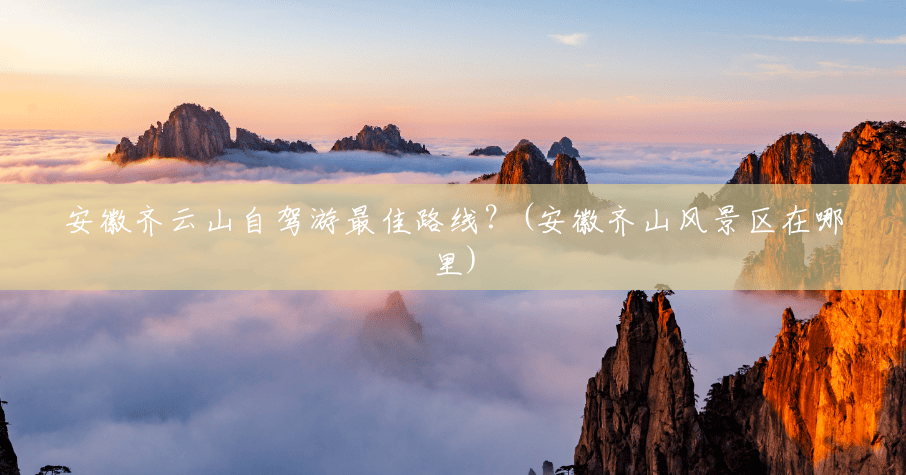 安徽齐云山自驾游最佳路线?(安徽齐山风景区在哪里) 安徽齐云山自驾游最佳路线?(安徽齐山风景区在哪里)
