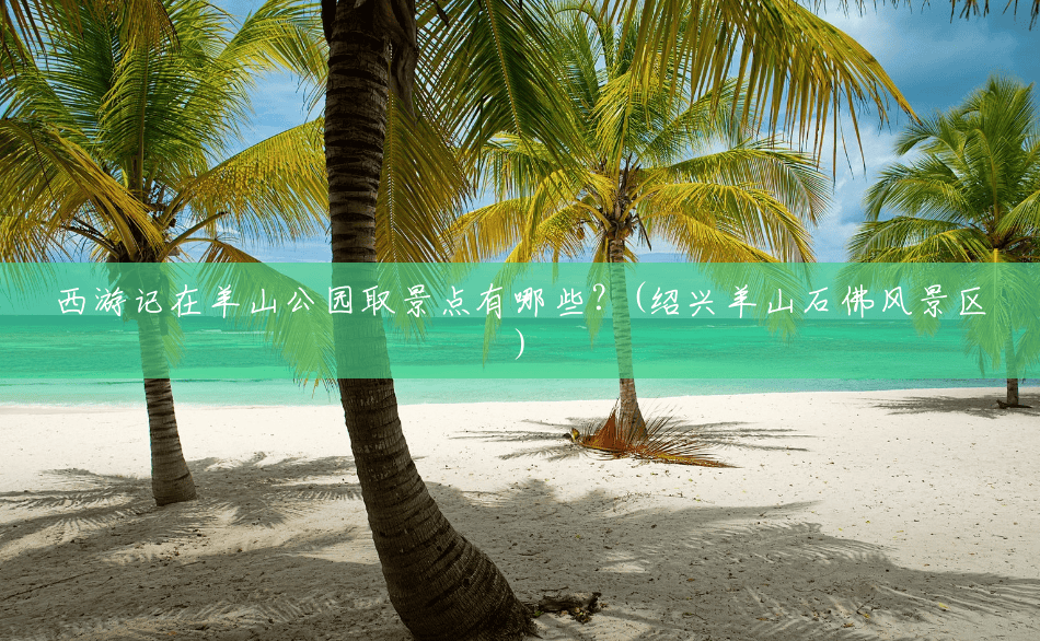 西游记在羊山公园取景点有哪些?(绍兴羊山石佛风景区) 西游记在羊山公园取景点有哪些?(绍兴羊山石佛风景区)