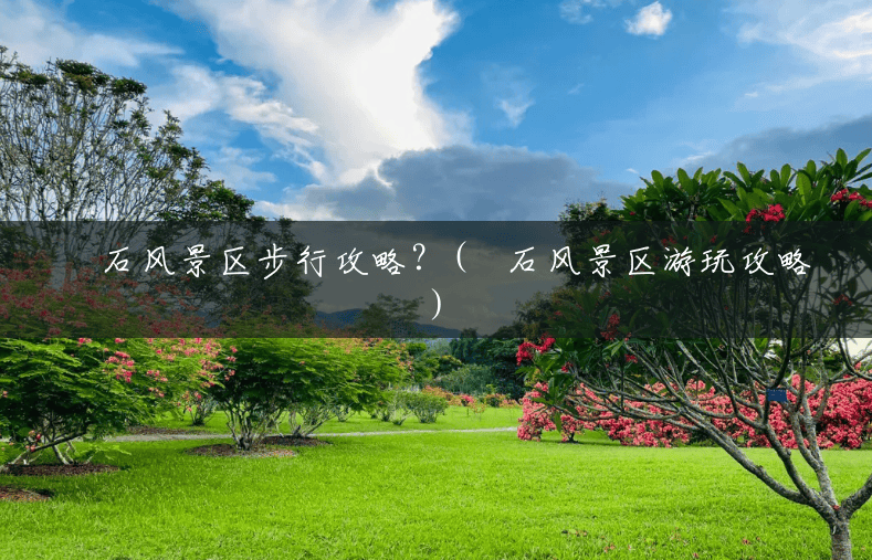 礐石风景区步行攻略?(礐石风景区游玩攻略) 礐石风景区步行攻略?(礐石风景区游玩攻略)