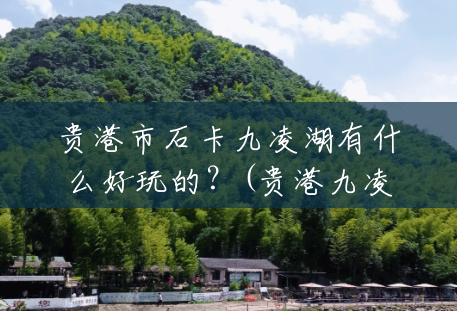 贵港市石卡九凌湖有什么好玩的?(贵港九凌湖风景区门票多少钱) 贵港市石卡九凌湖有什么好玩的?(贵港九凌湖风景区门票多少钱)