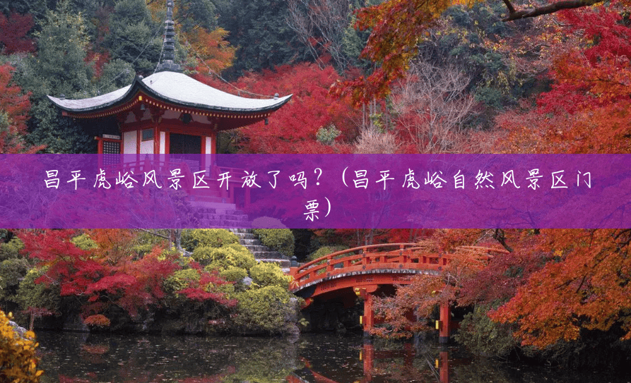 昌平虎峪风景区开放了吗?(昌平虎峪自然风景区门票) 昌平虎峪风景区开放了吗?(昌平虎峪自然风景区门票)