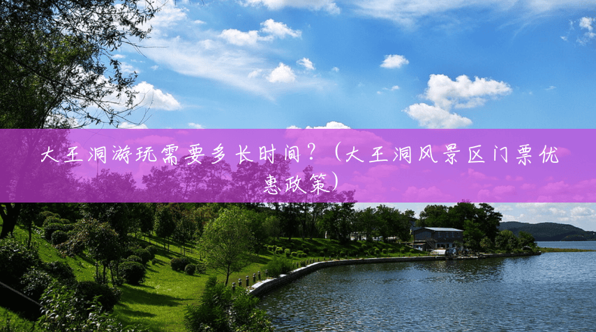 大王洞游玩需要多长时间?(大王洞风景区门票优惠政策) 大王洞游玩需要多长时间?(大王洞风景区门票优惠政策)