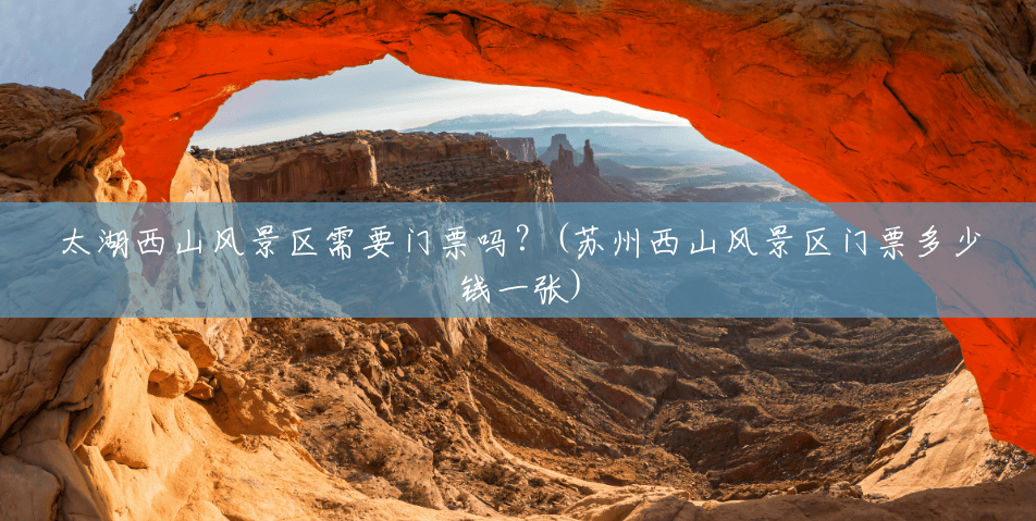 太湖西山风景区需要门票吗?(苏州西山风景区门票多少钱一张) 太湖西山风景区需要门票吗?(苏州西山风景区门票多少钱一张)