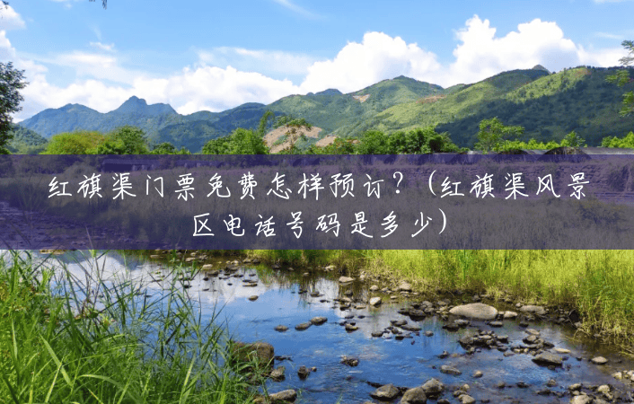 红旗渠门票免费怎样预订?(红旗渠风景区电话号码是多少) 红旗渠门票免费怎样预订?(红旗渠风景区电话号码是多少)