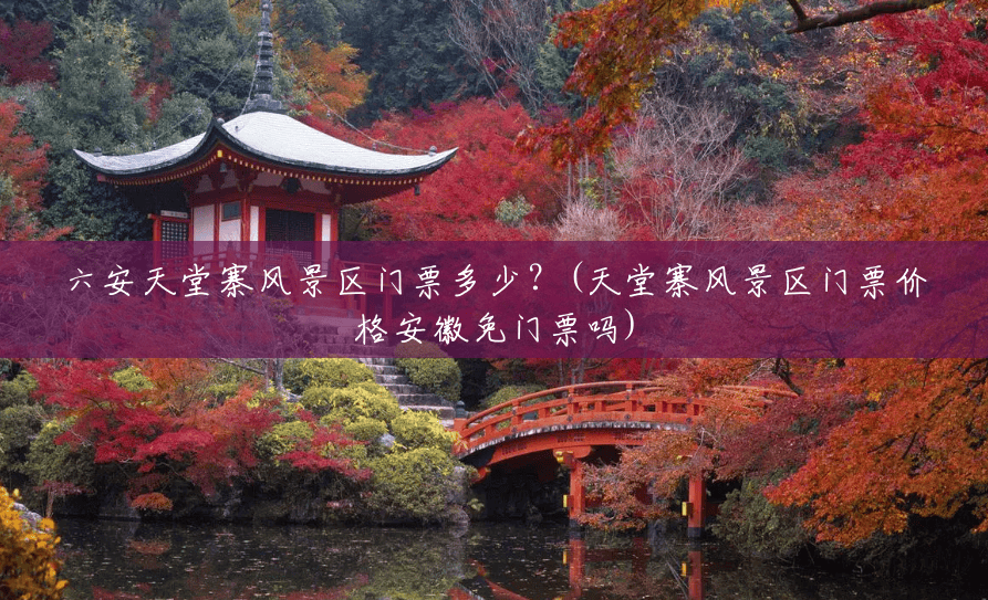 六安天堂寨风景区门票多少?(天堂寨风景区门票价格安徽免门票吗) 六安天堂寨风景区门票多少?(天堂寨风景区门票价格安徽免门票吗)