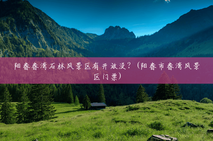 阳春春湾石林风景区有开放没?(阳春市春湾风景区门票) 阳春春湾石林风景区有开放没?(阳春市春湾风景区门票)