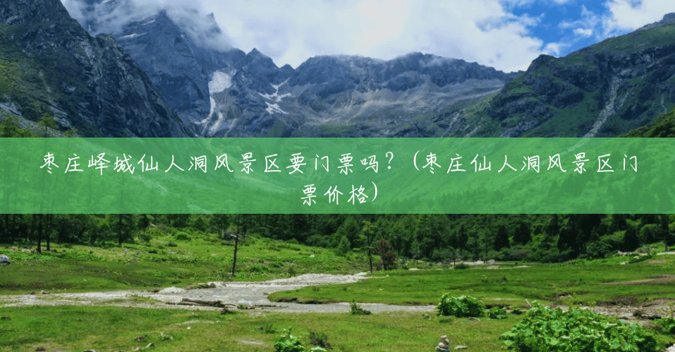 枣庄峄城仙人洞风景区要门票吗?(枣庄仙人洞风景区门票价格) 枣庄峄城仙人洞风景区要门票吗?(枣庄仙人洞风景区门票价格)