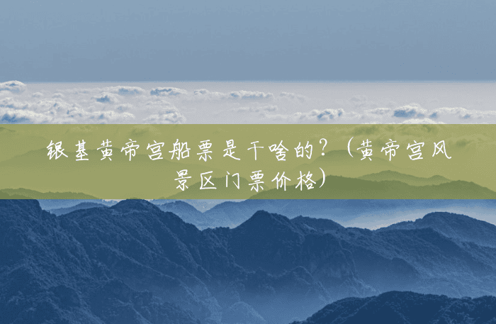 银基黄帝宫船票是干啥的?(黄帝宫风景区门票价格) 银基黄帝宫船票是干啥的?(黄帝宫风景区门票价格)