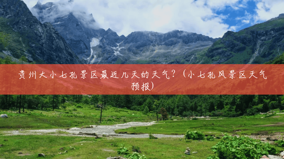 贵州大小七孔景区最近几天的天气?(小七孔风景区天气预报) 贵州大小七孔景区最近几天的天气?(小七孔风景区天气预报)