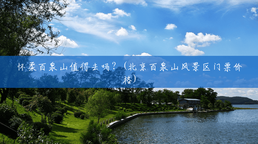 怀柔百泉山值得去吗?(北京百泉山风景区门票价格) 怀柔百泉山值得去吗?(北京百泉山风景区门票价格)