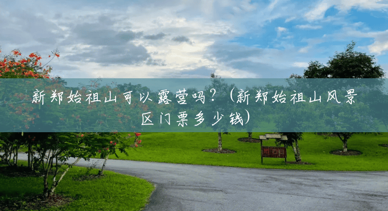 新郑始祖山可以露营吗?(新郑始祖山风景区门票多少钱) 新郑始祖山可以露营吗?(新郑始祖山风景区门票多少钱)