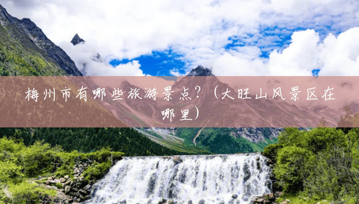 梅州市有哪些旅游景点？(大旺山风景区在哪里)