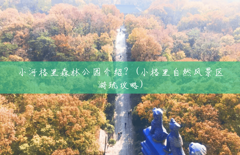 小河格里森林公园介绍?(小格里自然风景区游玩攻略) 小河格里森林公园介绍?(小格里自然风景区游玩攻略)