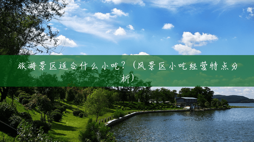 旅游景区适合什么小吃?(风景区小吃经营特点分析) 旅游景区适合什么小吃?(风景区小吃经营特点分析)