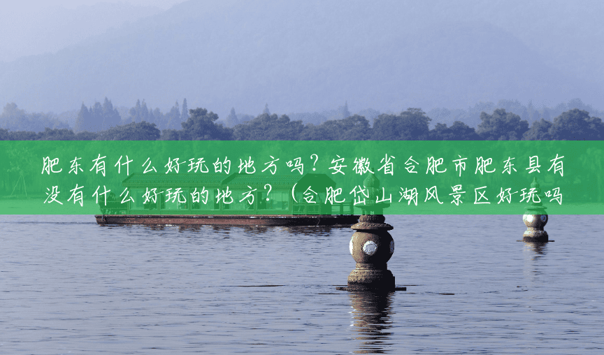 肥东有什么好玩的地方吗? 安徽省合肥市肥东县有没有什么好玩的地方?(合肥岱山湖风景区好玩吗) 肥东有什么好玩的地方吗? 安徽省合肥市肥东县有没有什么好玩的地方?(合肥岱山湖风景区好玩吗)