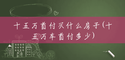 十五万首付买什么房子(十五万车首付多少) 十五万首付买什么房子(十五万车首付多少)