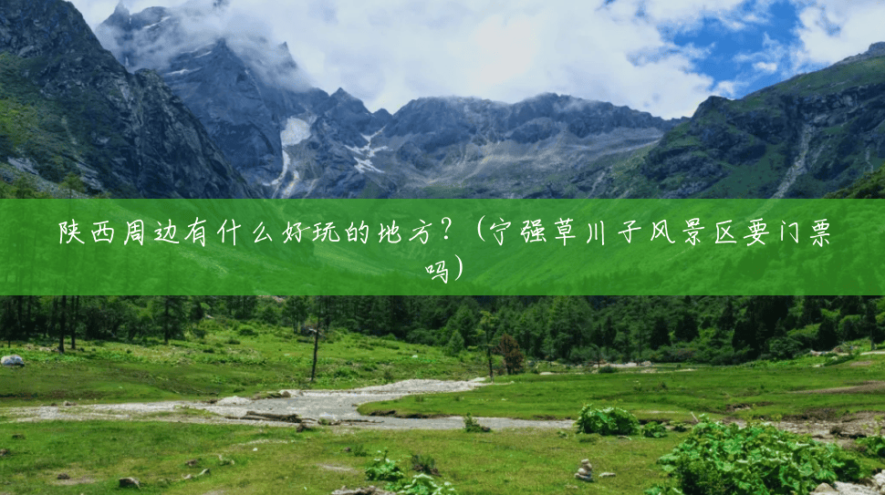 陕西周边有什么好玩的地方?(宁强草川子风景区要门票吗) 陕西周边有什么好玩的地方?(宁强草川子风景区要门票吗)