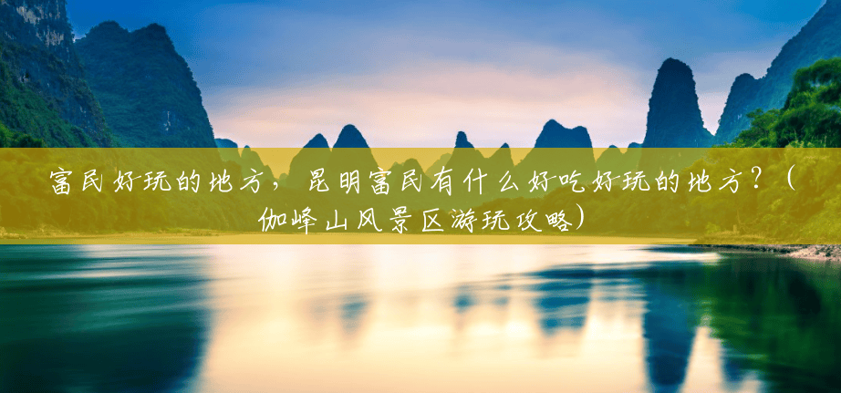富民好玩的地方,昆明富民有什么好吃好玩的地方?(伽峰山风景区游玩攻略) 富民好玩的地方,昆明富民有什么好吃好玩的地方?(伽峰山风景区游玩攻略)
