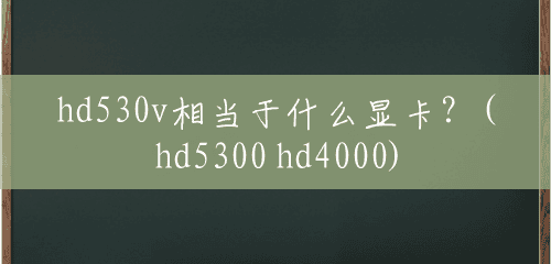 hd530v相当于什么显卡？(hd5300 hd4000)