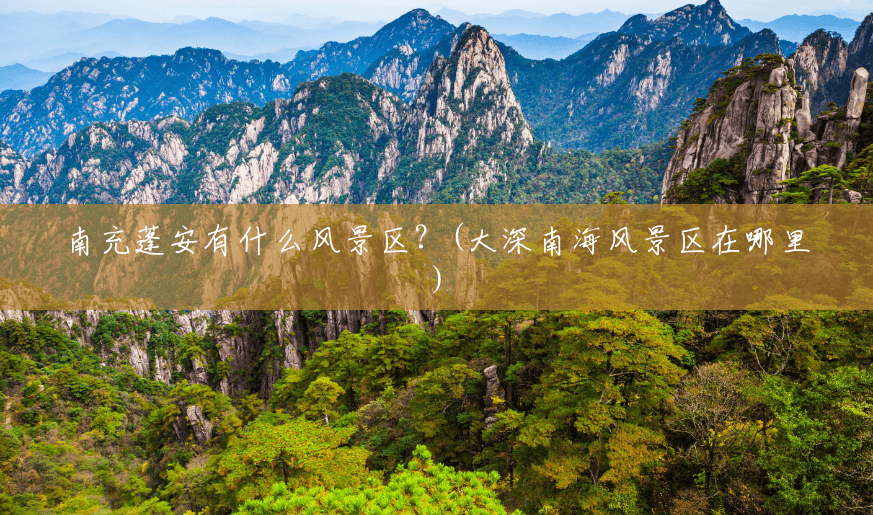 南充蓬安有什么风景区?(大深南海风景区在哪里) 南充蓬安有什么风景区?(大深南海风景区在哪里)