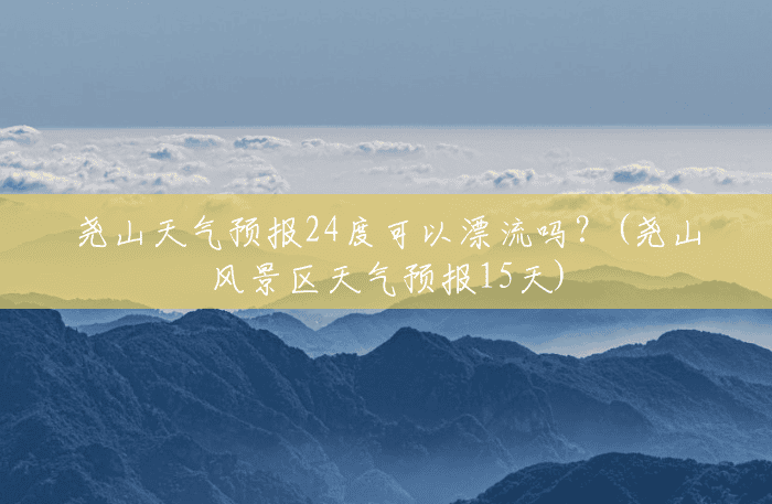 尧山天气预报24度可以漂流吗?(尧山风景区天气预报15天) 尧山天气预报24度可以漂流吗?(尧山风景区天气预报15天)