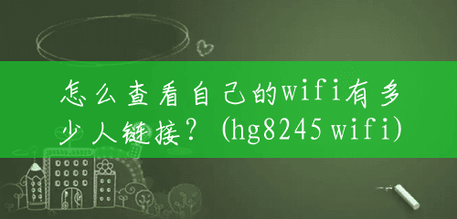 怎么查看自己的wifi有多少人链接？(hg8245 wifi)