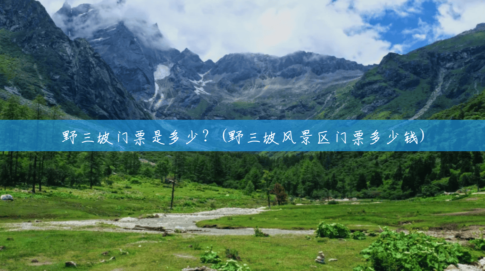 野三坡门票是多少?(野三坡风景区门票多少钱) 野三坡门票是多少?(野三坡风景区门票多少钱)