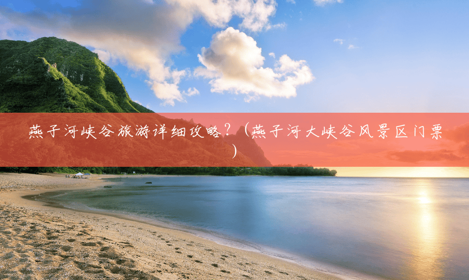 燕子河峡谷旅游详细攻略?(燕子河大峡谷风景区门票) 燕子河峡谷旅游详细攻略?(燕子河大峡谷风景区门票)