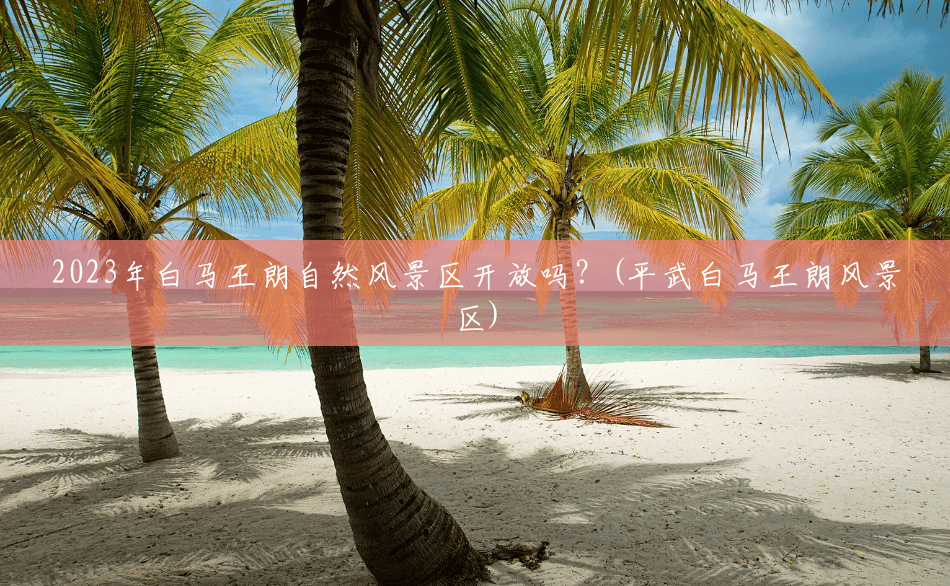 2023年白马王朗自然风景区开放吗？(平武白马王朗风景区)
