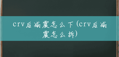 crv后减震怎么下(crv后减震怎么拆) crv后减震怎么下(crv后减震怎么拆)