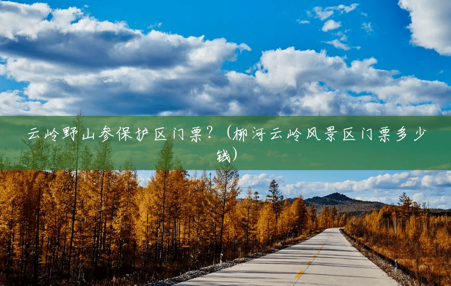 云岭野山参保护区门票?(柳河云岭风景区门票多少钱) 云岭野山参保护区门票?(柳河云岭风景区门票多少钱)