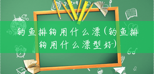 钓鱼排钩用什么漂(钓鱼排钩用什么漂型好) 钓鱼排钩用什么漂(钓鱼排钩用什么漂型好)