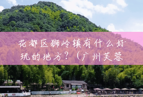 花都区狮岭镇有什么好玩的地方?(广州芙蓉嶂风景区门票) 花都区狮岭镇有什么好玩的地方?(广州芙蓉嶂风景区门票)