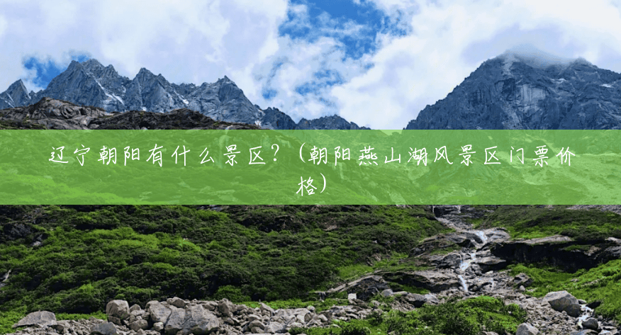 辽宁朝阳有什么景区?(朝阳燕山湖风景区门票价格) 辽宁朝阳有什么景区?(朝阳燕山湖风景区门票价格)