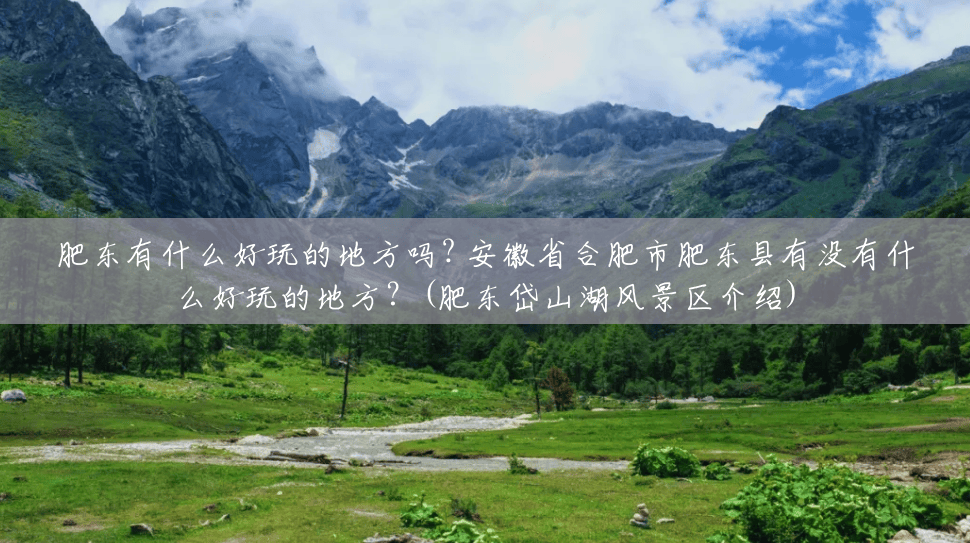 肥东有什么好玩的地方吗? 安徽省合肥市肥东县有没有什么好玩的地方?(肥东岱山湖风景区介绍) 肥东有什么好玩的地方吗? 安徽省合肥市肥东县有没有什么好玩的地方?(肥东岱山湖风景区介绍)