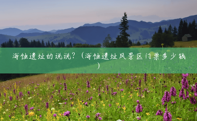 海蚀遗址的说说?(海蚀遗址风景区门票多少钱) 海蚀遗址的说说?(海蚀遗址风景区门票多少钱)