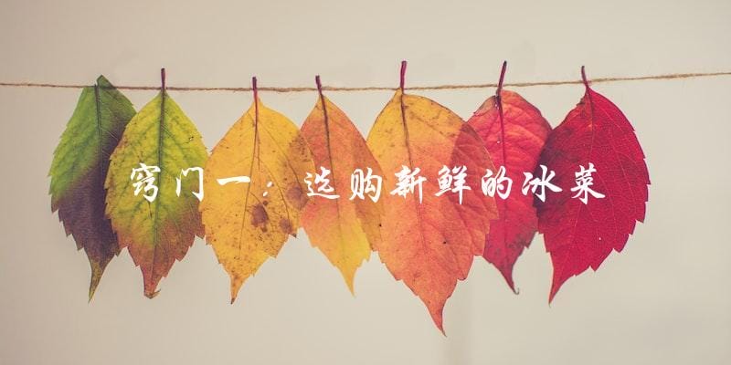 窍门一:选购新鲜的冰菜 窍门一:选购新鲜的冰菜