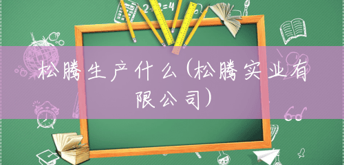 松腾生产什么(松腾实业有限公司) 松腾生产什么(松腾实业有限公司)