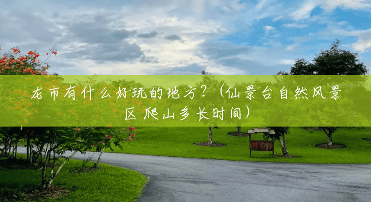 龙市有什么好玩的地方?(仙景台自然风景区 爬山多长时间) 龙市有什么好玩的地方?(仙景台自然风景区 爬山多长时间)