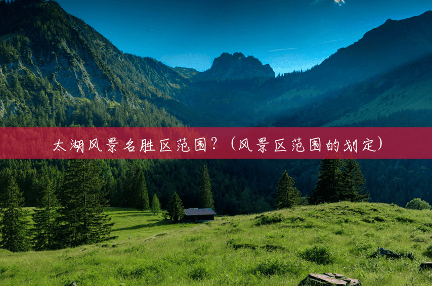 太湖风景名胜区范围?(风景区范围的划定) 太湖风景名胜区范围?(风景区范围的划定)