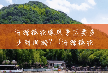 河源镜花缘风景区要多少时间游？(河源镜花缘风景区有什么好玩的)