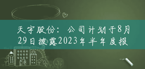 天宇股份：公司计划于8月29日披露2023年半年度报告