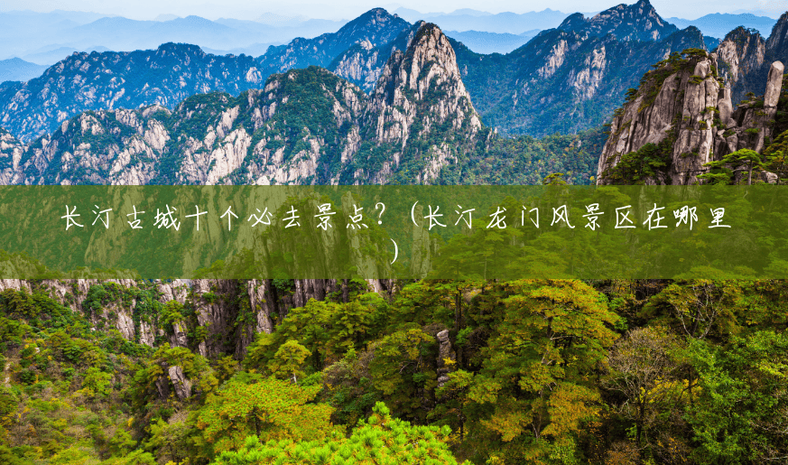 长汀古城十个必去景点?(长汀龙门风景区在哪里) 长汀古城十个必去景点?(长汀龙门风景区在哪里)