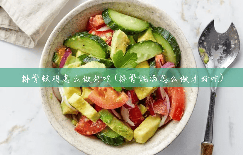 排骨顿鸡怎么做好吃(排骨炖汤怎么做才好吃) 排骨顿鸡怎么做好吃(排骨炖汤怎么做才好吃)