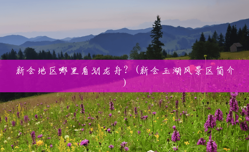 新会地区哪里看划龙舟?(新会玉湖风景区简介) 新会地区哪里看划龙舟?(新会玉湖风景区简介)
