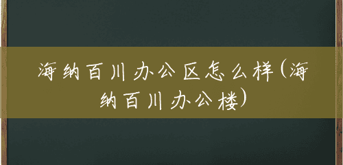 海纳百川办公区怎么样(海纳百川办公楼) 海纳百川办公区怎么样(海纳百川办公楼)