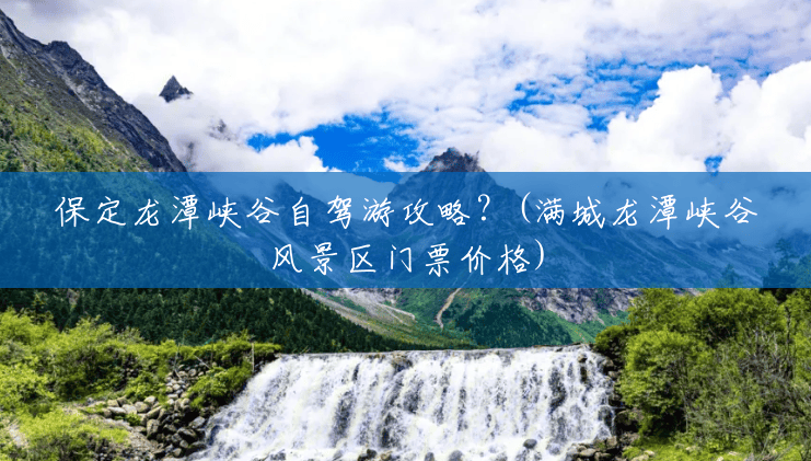 保定龙潭峡谷自驾游攻略?(满城龙潭峡谷风景区门票价格) 保定龙潭峡谷自驾游攻略?(满城龙潭峡谷风景区门票价格)
